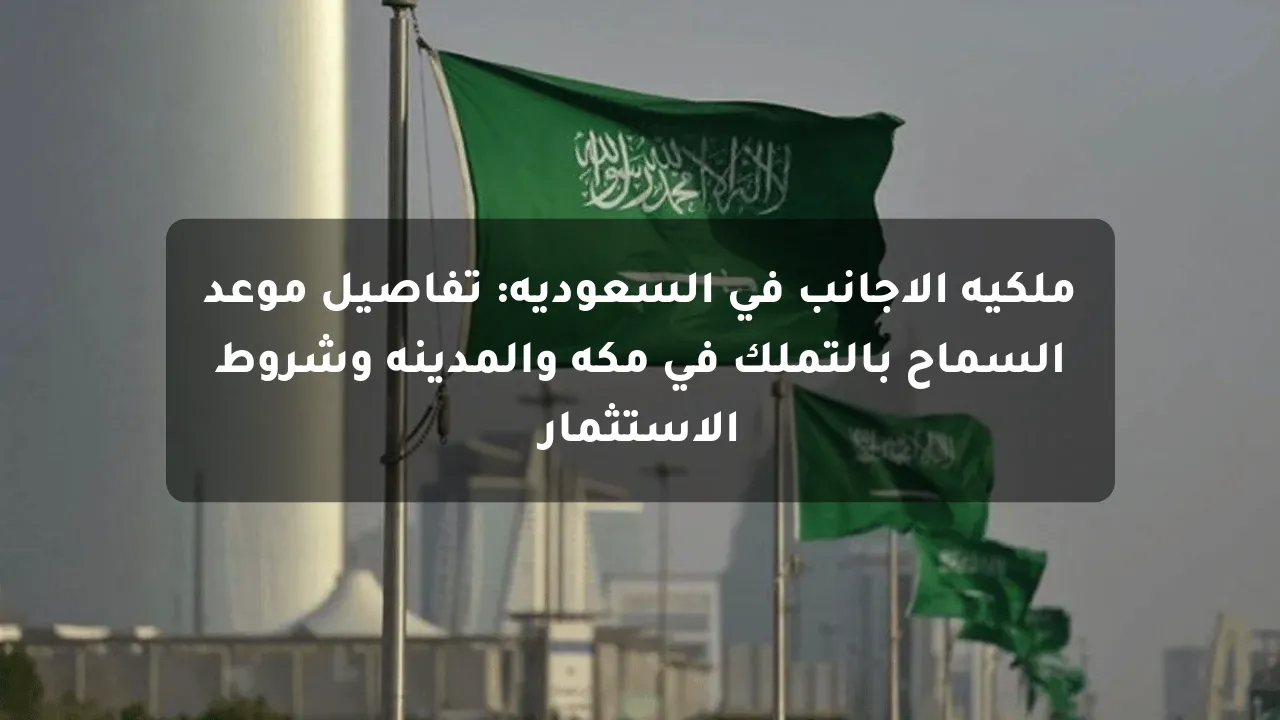 ملكية الأجانب في السعودية: تفاصيل موعد السماح بالتملك في مكة والمدينة وشروط الاستثمار